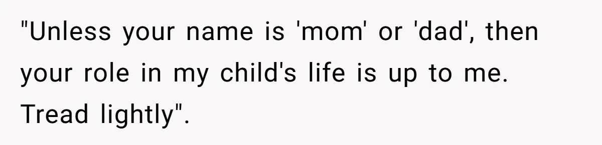 "Unless your name is 'mom' or 'dad', then your role in my child's life is up to me. Tread lightly".