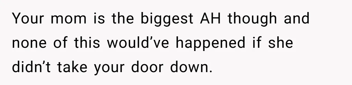 Your mom is the biggest AH though and none of this would’ve happened if she didn’t take your door down.