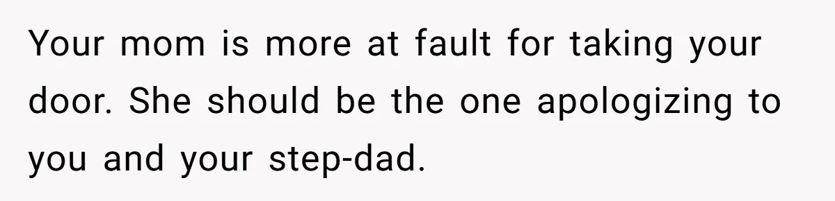 Your mom is more at fault for taking your door. She should be the one apologizing to you and your step-dad.