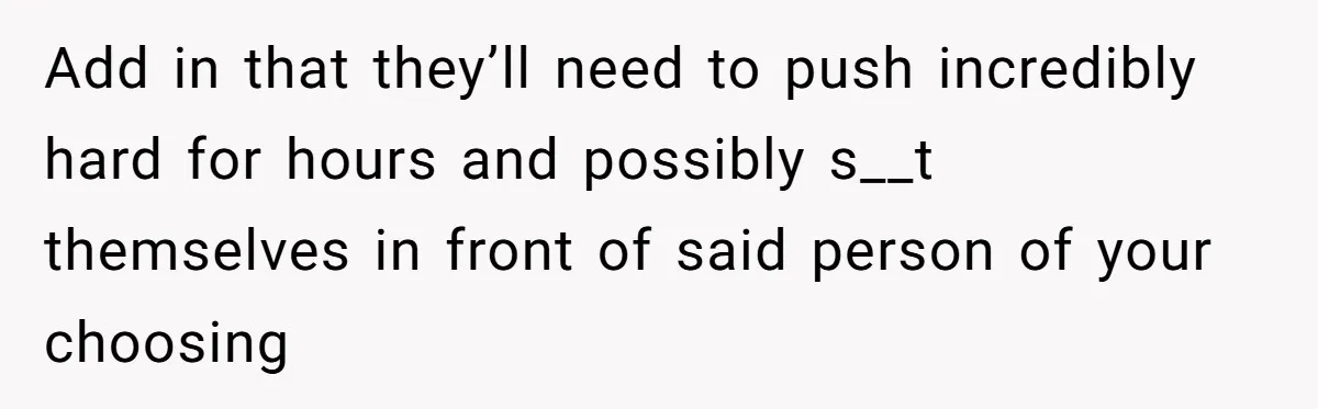 Add in that they’ll need to push incredibly hard for hours and possibly s__t themselves in front of said person of your choosing