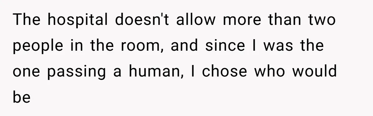 The hospital doesn't allow more than two people in the room, and since I was the one passing a human, I chose who would be
