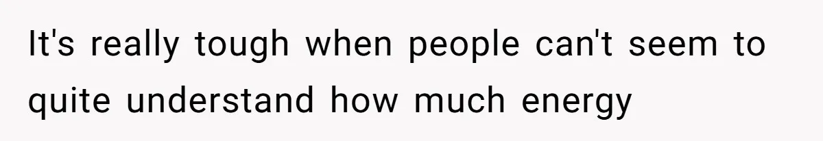 It's really tough when people can't seem to quite understand how much energy