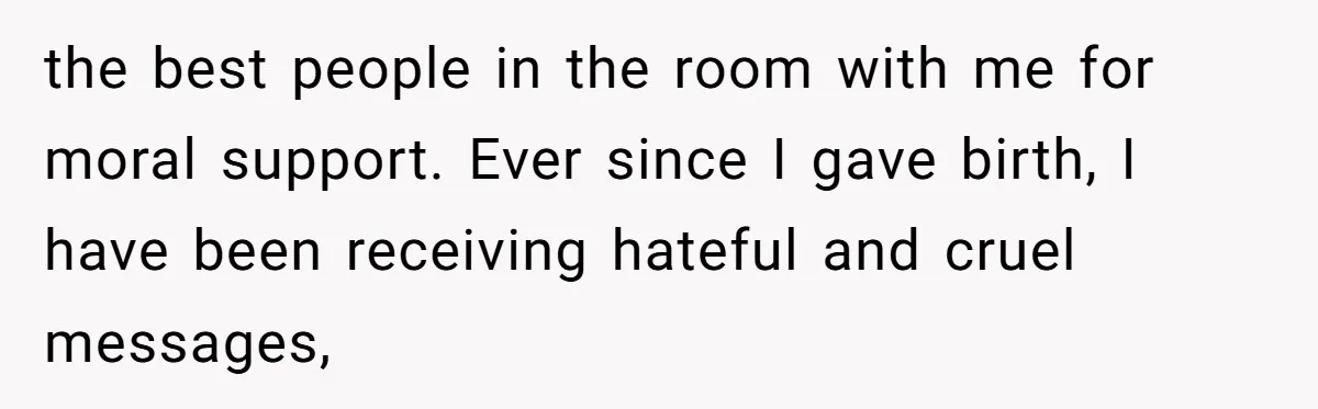 the best people in the room with me for moral support. Ever since I gave birth, I have been receiving hateful and cruel messages,