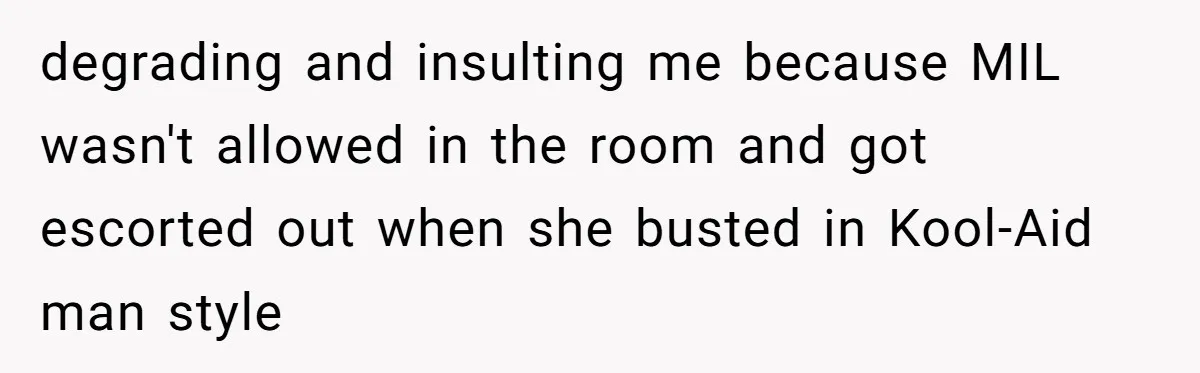 degrading and insulting me because MIL wasn't allowed in the room and got escorted out when she busted in Kool-Aid man style