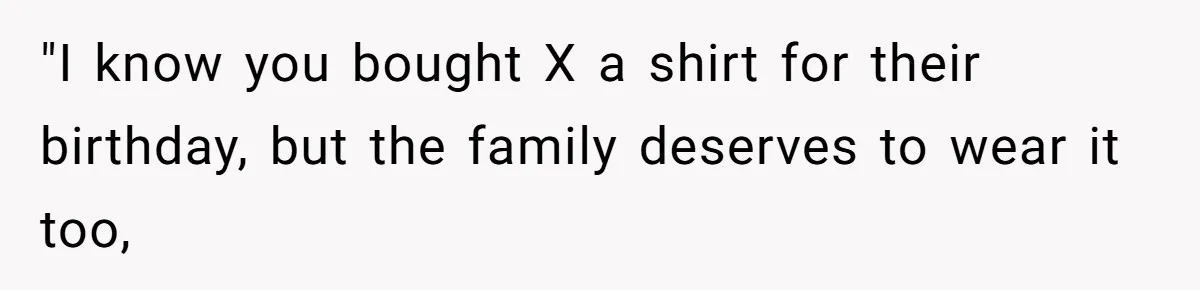 "I know you bought X a shirt for their birthday, but the family deserves to wear it too,
