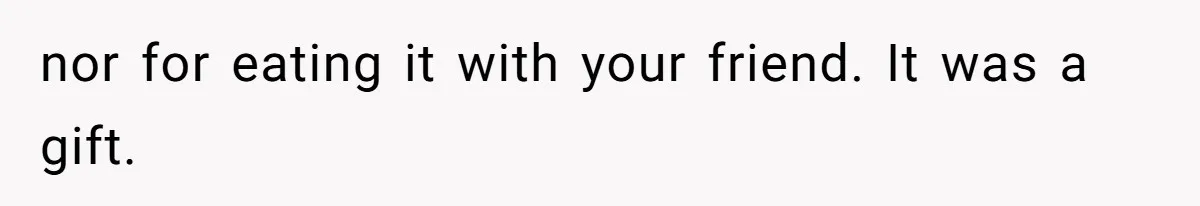 nor for eating it with your friend. It was a gift.