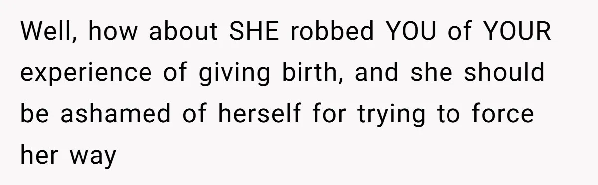 Well, how about SHE robbed YOU of YOUR experience of giving birth, and she should be ashamed of herself for trying to force her way