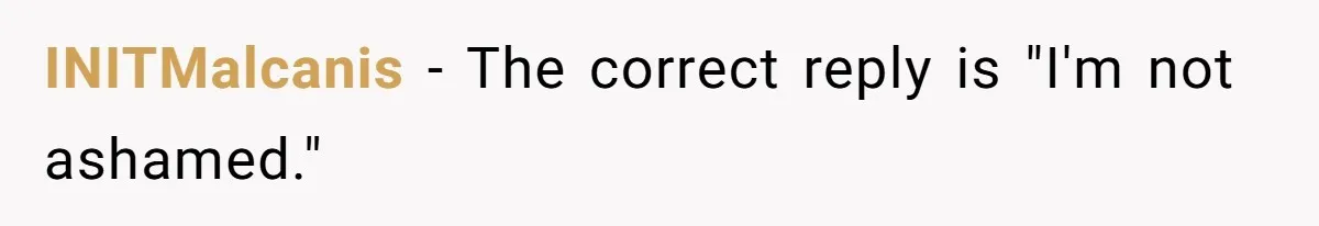 INITMalcanis − The correct reply is "I'm not ashamed."