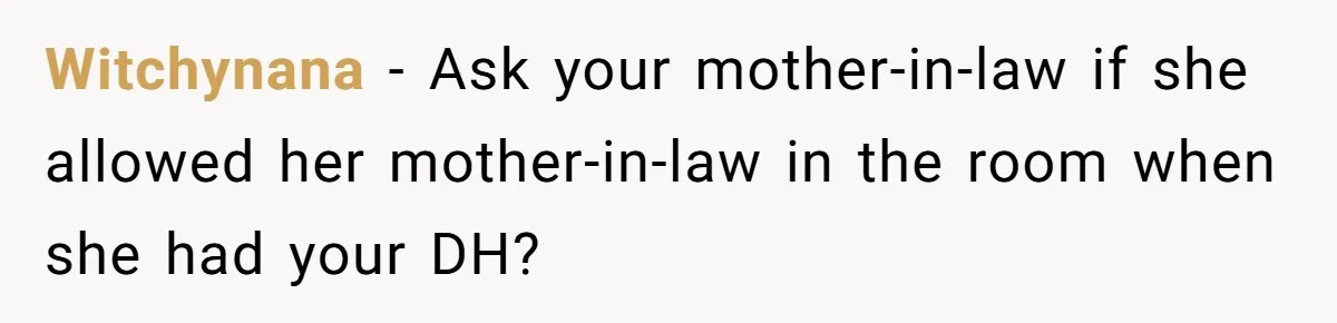 Witchynana − Ask your mother-in-law if she allowed her mother-in-law in the room when she had your DH?