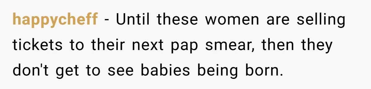 happycheff − Until these women are selling tickets to their next pap smear, then they don't get to see babies being born.