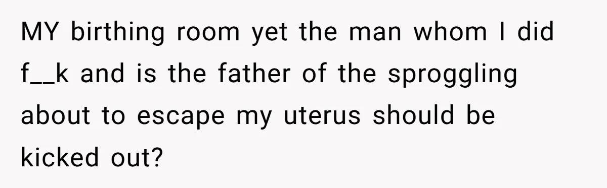 MY birthing room yet the man whom I did f__k and is the father of the sproggling about to escape my uterus should be kicked out?