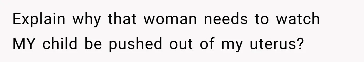 Explain why that woman needs to watch MY child be pushed out of my uterus?