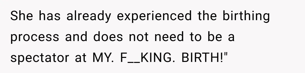 She has already experienced the birthing process and does not need to be a spectator at MY. F__KING. BIRTH!"