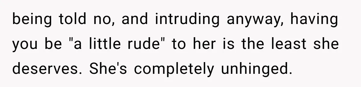 being told no, and intruding anyway, having you be "a little rude" to her is the least she deserves. She's completely unhinged.
