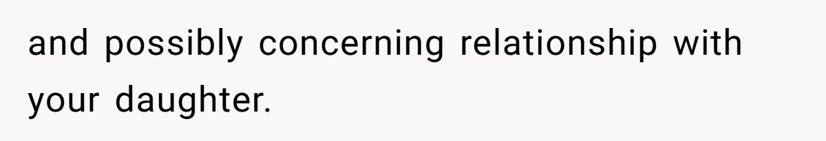 and possibly concerning relationship with your daughter.