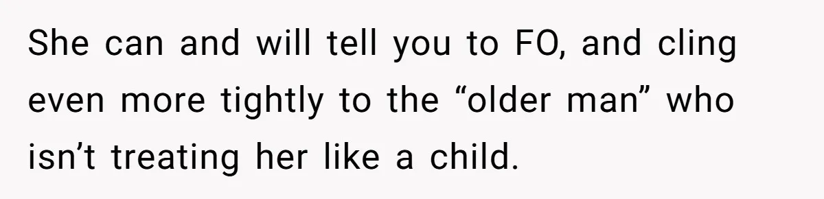 She can and will tell you to FO, and cling even more tightly to the “older man” who isn’t treating her like a child.