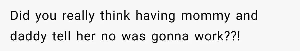 Did you really think having mommy and daddy tell her no was gonna work??!