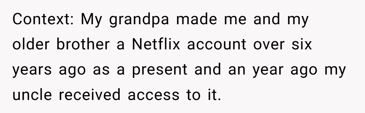 Context: My grandpa made me and my older brother a Netflix account over six years ago as a present and an year ago my uncle received access to it.