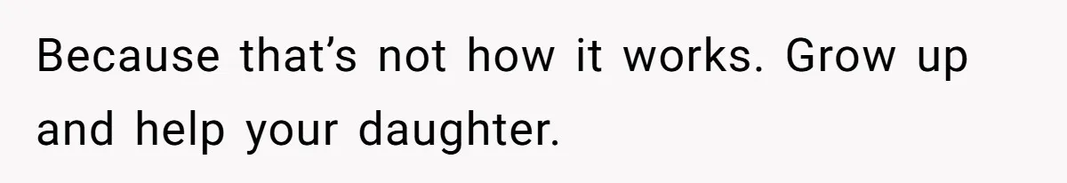 Because that’s not how it works. Grow up and help your daughter.