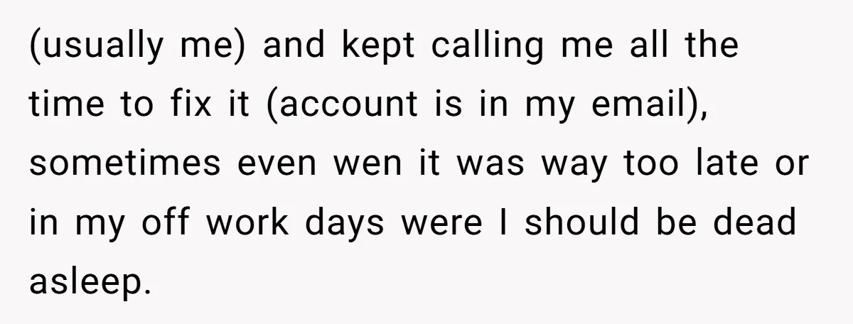 (usually me) and kept calling me all the time to fix it (account is in my email), sometimes even wen it was way too late or in my off work...