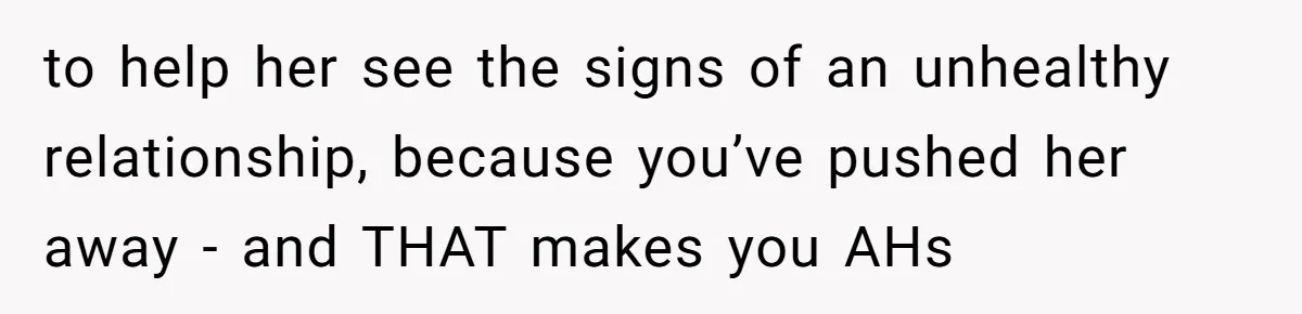 to help her see the signs of an unhealthy relationship, because you’ve pushed her away - and THAT makes you AHs