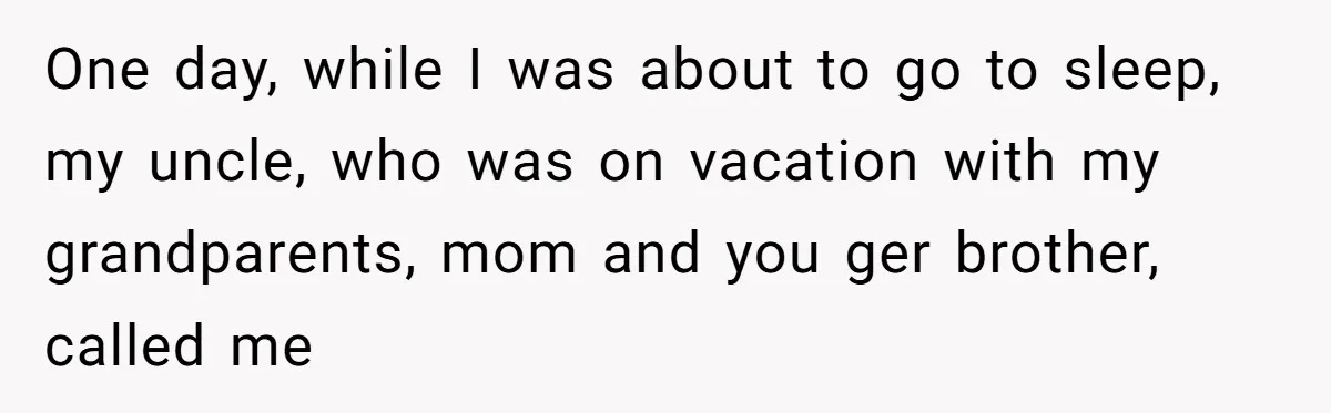 One day, while I was about to go to sleep, my uncle, who was on vacation with my grandparents, mom and you ger brother, called me