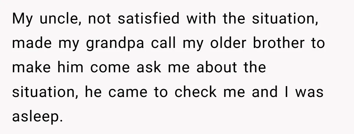 My uncle, not satisfied with the situation, made my grandpa call my older brother to make him come ask me about the situation, he came to check me and I...
