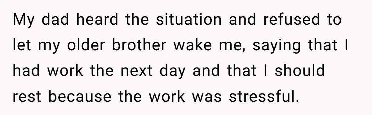 My dad heard the situation and refused to let my older brother wake me, saying that I had work the next day and that I should rest because the work...