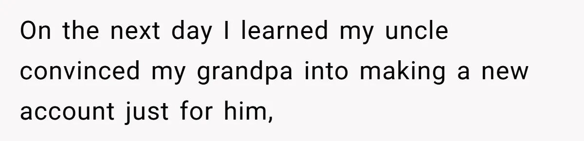 On the next day I learned my uncle convinced my grandpa into making a new account just for him,