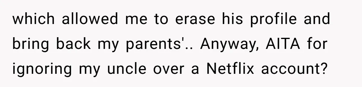 which allowed me to erase his profile and bring back my parents'.. Anyway, AITA for ignoring my uncle over a Netflix account?