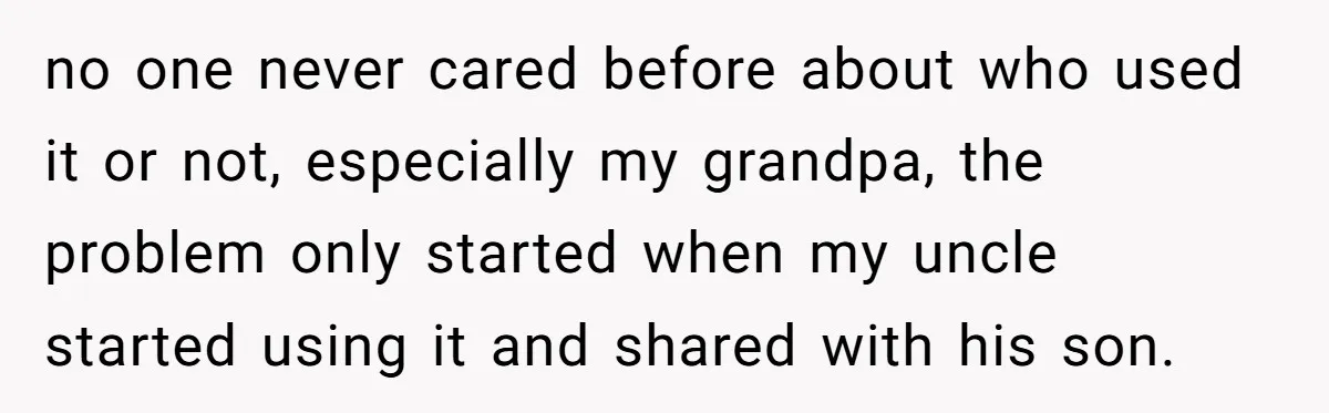 no one never cared before about who used it or not, especially my grandpa, the problem only started when my uncle started using it and shared with his son.