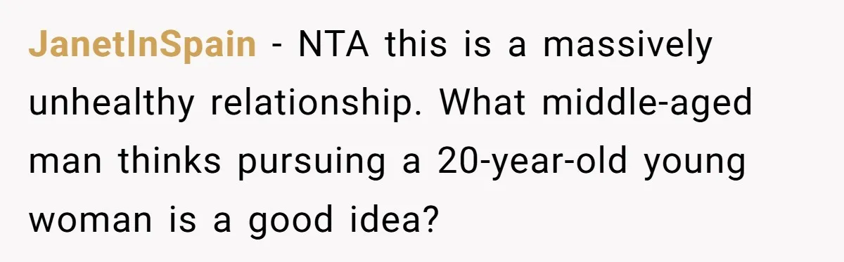 JanetInSpain − NTA this is a massively unhealthy relationship. What middle-aged man thinks pursuing a 20-year-old young woman is a good idea?