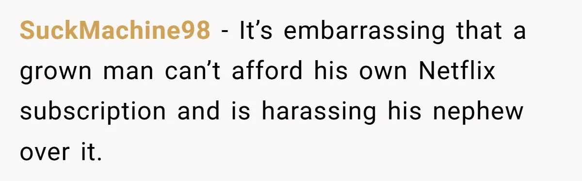 SuckMachine98 − It’s embarrassing that a grown man can’t afford his own Netflix subscription and is harassing his nephew over it.