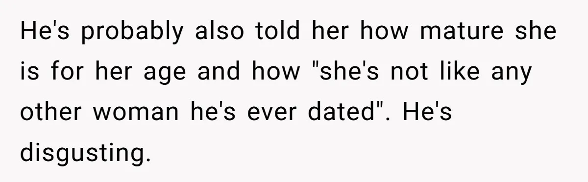 He's probably also told her how mature she is for her age and how "she's not like any other woman he's ever dated". He's disgusting.