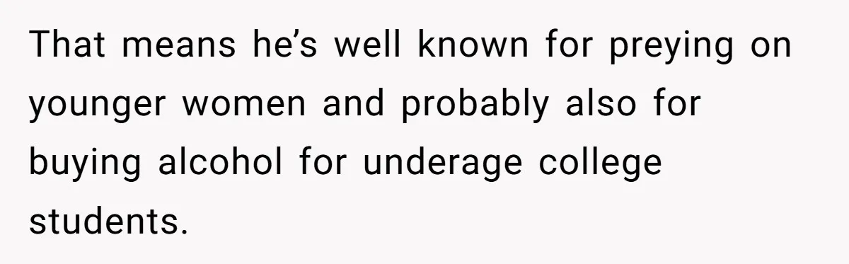 That means he’s well known for preying on younger women and probably also for buying alcohol for underage college students.