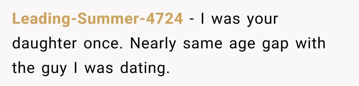Leading-Summer-4724 − I was your daughter once. Nearly same age gap with the guy I was dating.