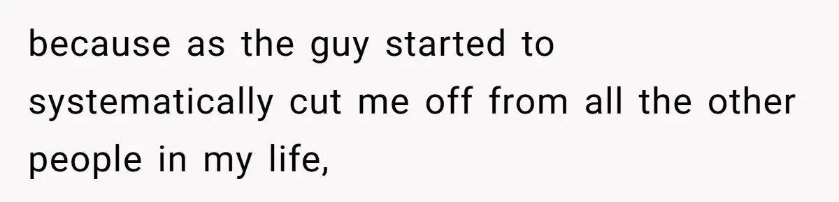because as the guy started to systematically cut me off from all the other people in my life,