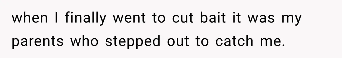 when I finally went to cut bait it was my parents who stepped out to catch me.