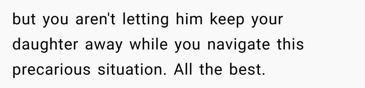 but you aren't letting him keep your daughter away while you navigate this precarious situation. All the best.