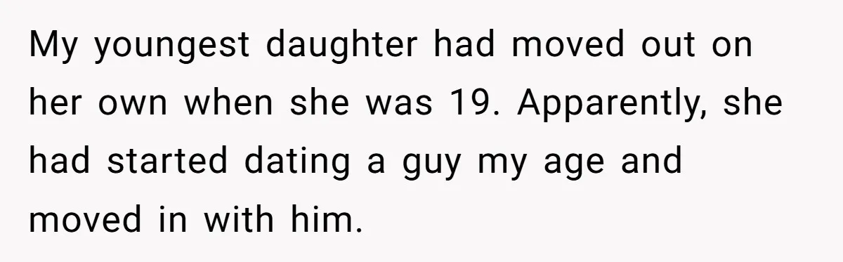 My youngest daughter had moved out on her own when she was 19. Apparently, she had started dating a guy my age and moved in with him.