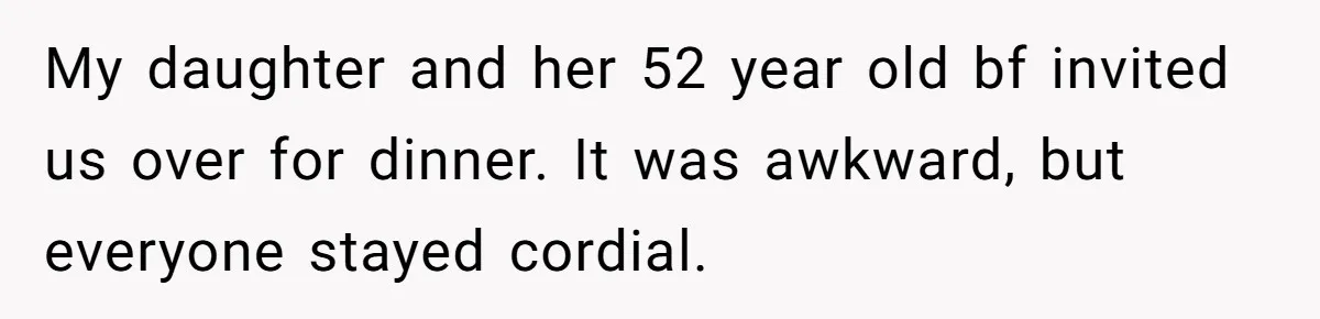 My daughter and her 52 year old bf invited us over for dinner. It was awkward, but everyone stayed cordial.