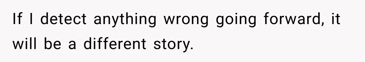 If I detect anything wrong going forward, it will be a different story.