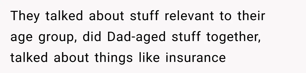 They talked about stuff relevant to their age group, did Dad-aged stuff together, talked about things like insurance