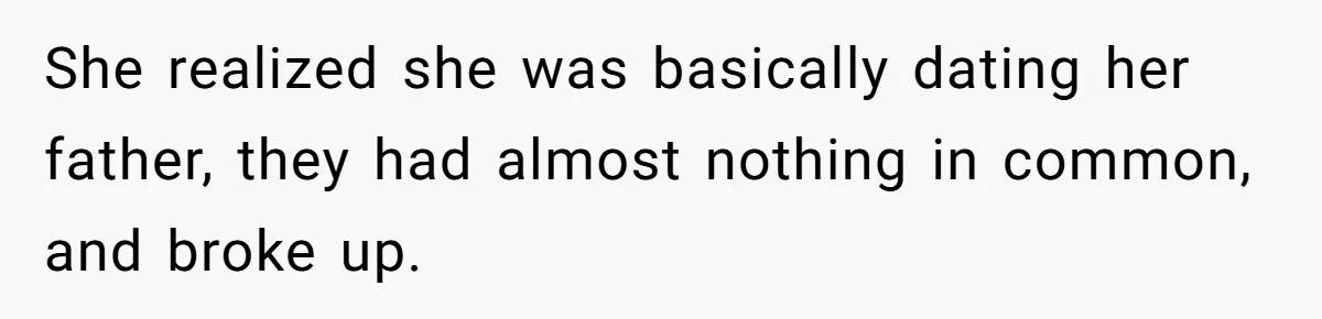 She realized she was basically dating her father, they had almost nothing in common, and broke up.