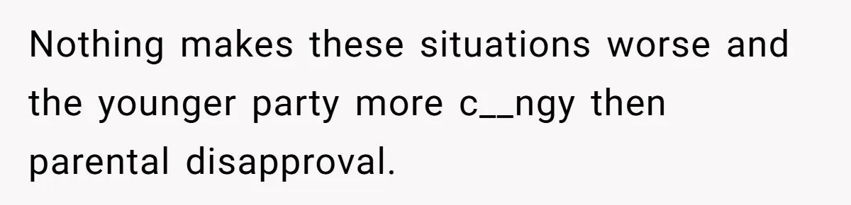 Nothing makes these situations worse and the younger party more c__ngy then parental disapproval.