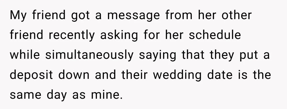 My friend got a message from her other friend recently asking for her schedule while simultaneously saying that they put a deposit down and their wedding date is the same...