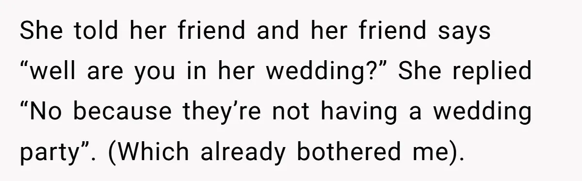 She told her friend and her friend says “well are you in her wedding?” She replied “No because they’re not having a wedding party”. (Which already bothered me).