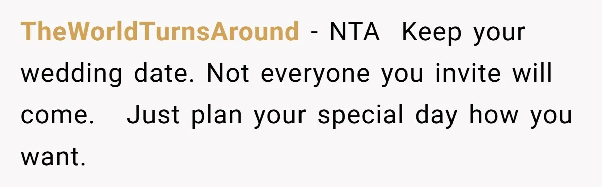 TheWorldTurnsAround − NTA  Keep your wedding date. Not everyone you invite will come.   Just plan your special day how you want.