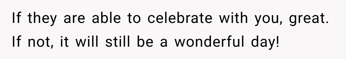 If they are able to celebrate with you, great. If not, it will still be a wonderful day!
