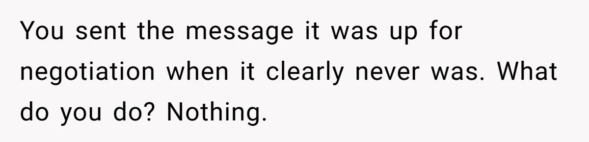 You sent the message it was up for negotiation when it clearly never was. What do you do? Nothing.